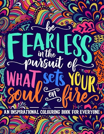 An Inspirational Colouring Book For Everyone: Be Fearless In The Pursuit Of What Sets Your Soul On Fire Paperback – Coloring Book, April 25, 2017
