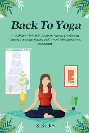 Back To Yoga: A Whole-Body Routine You Can Do Anywhere in 30 Minutes or Less to Increase Energy, Focus, Relieve Stress, Lower Anxiety and Improve Flexibility, Balance, and Strength     Hardcover – March 9, 2023